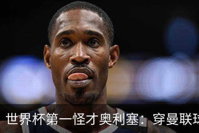 世界杯第一怪才奥利塞：穿曼联球衣试训切尔西，拒耐克千万合同