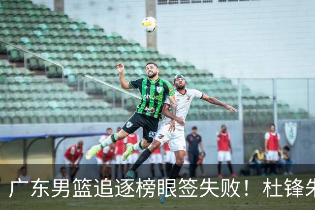 广东男篮追逐榜眼签失败！杜锋朱芳雨下课后，彻底更换建队思路