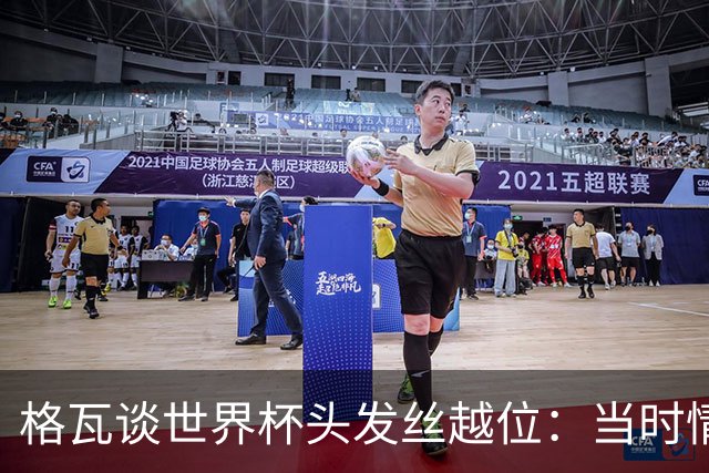 格瓦谈世界杯头发丝越位：当时情绪完全混乱，那种情况真是荒谬