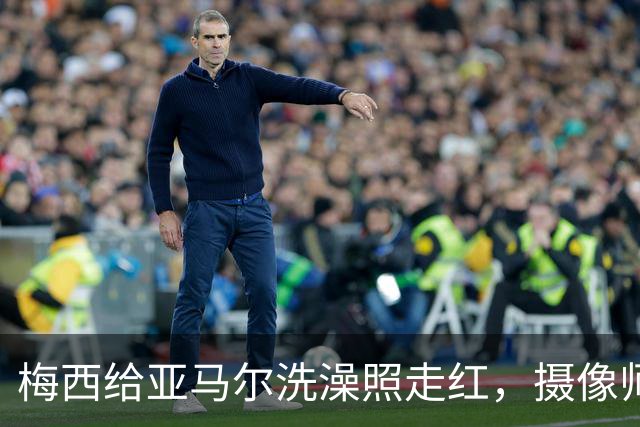 梅西给亚马尔洗澡照走红，摄像师：意义堪比乔丹给詹姆斯洗澡照
