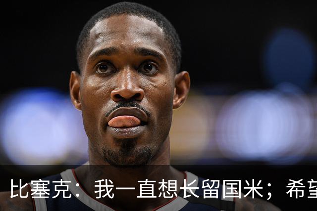 比塞克：我一直想长留国米；希望自己能够赢得克洛普的认可
