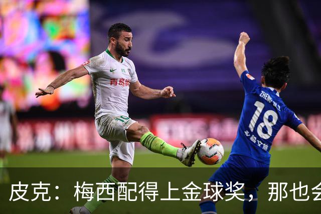 皮克：梅西配得上金球奖，那也会是他完成职业闭环的最好方式