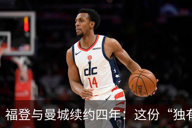 福登与曼城续约四年：这份“独有的天赋”希望能赢下更多