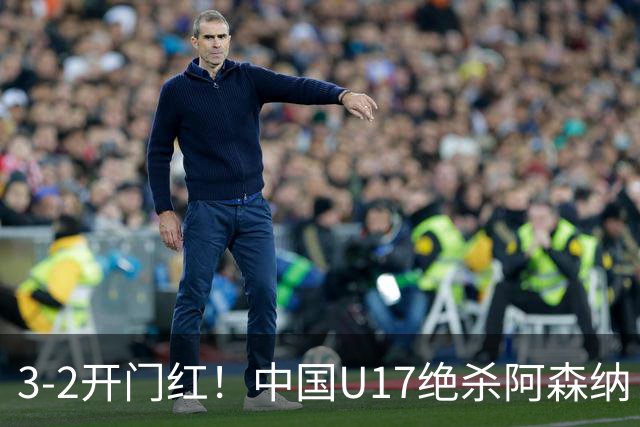 3-2开门红！中国U17绝杀阿森纳！第97分钟读秒破门，剧情出人意料